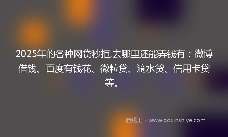 2025年的各种网贷秒拒,去哪里还能弄钱有：微博借钱、百度有钱花、微粒贷、滴水贷、信用卡贷等。