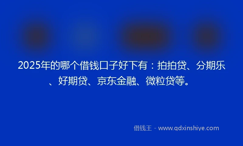 2025年的哪个借钱口子好下有：拍拍贷、分期乐、好期贷、京东金融、微粒贷等。