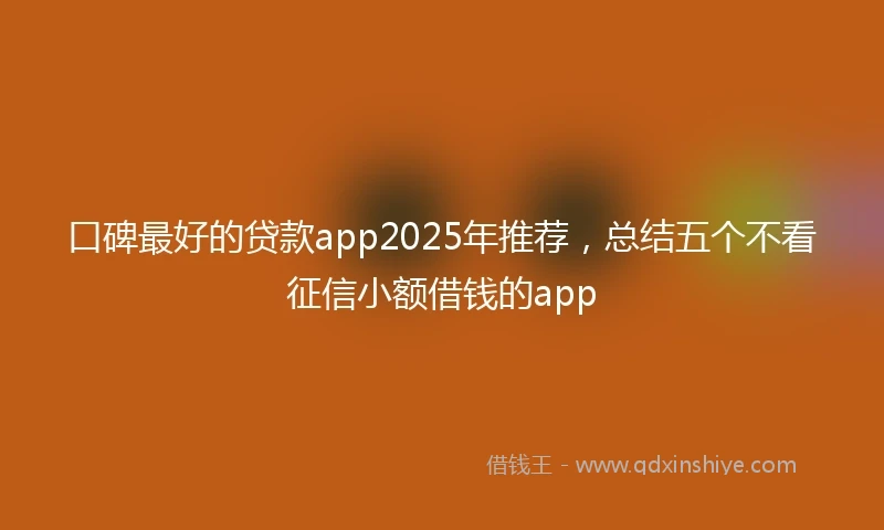 口碑最好的贷款app2025年推荐，总结五个不看征信小额借钱的app