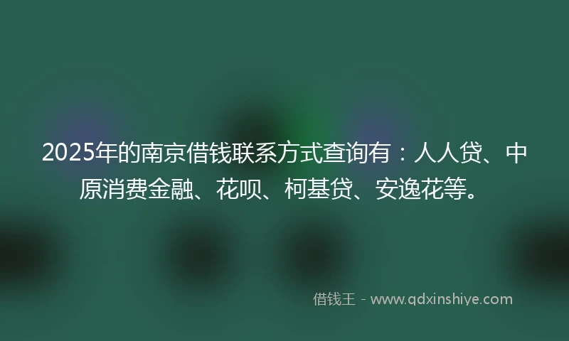 2025年的南京借钱联系方式查询有：人人贷、中原消费金融、花呗、柯基贷、安逸花等。