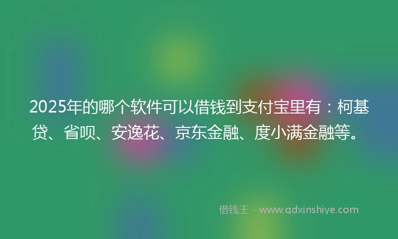 2025年的哪个软件可以借钱到支付宝里有：柯基贷、省呗、安逸花、京东金融、度小满金融等。