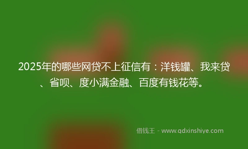 2025年的哪些网贷不上征信有：洋钱罐、我来贷、省呗、度小满金融、百度有钱花等。