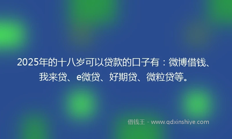 2025年的十八岁可以贷款的口子有：微博借钱、我来贷、e微贷、好期贷、微粒贷等。