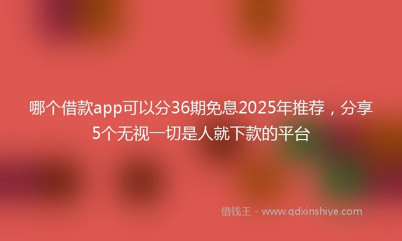 哪个借款app可以分36期免息2025年推荐，分享5个无视一切是人就下款的平台