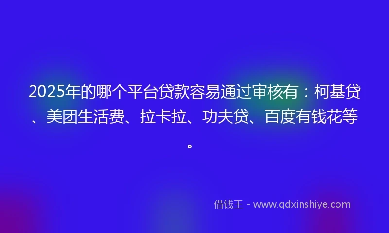 2025年的哪个平台贷款容易通过审核有：柯基贷、美团生活费、拉卡拉、功夫贷、百度有钱花等。