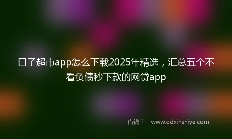 口子超市app怎么下载2025年精选,汇总五个不看负债秒下款的网贷app