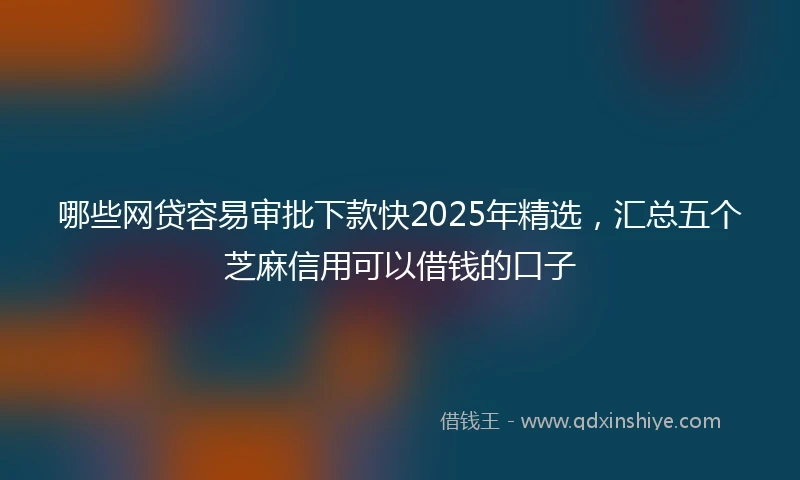 哪些网贷容易审批下款快2025年精选，汇总五个芝麻信用可以借钱的口子