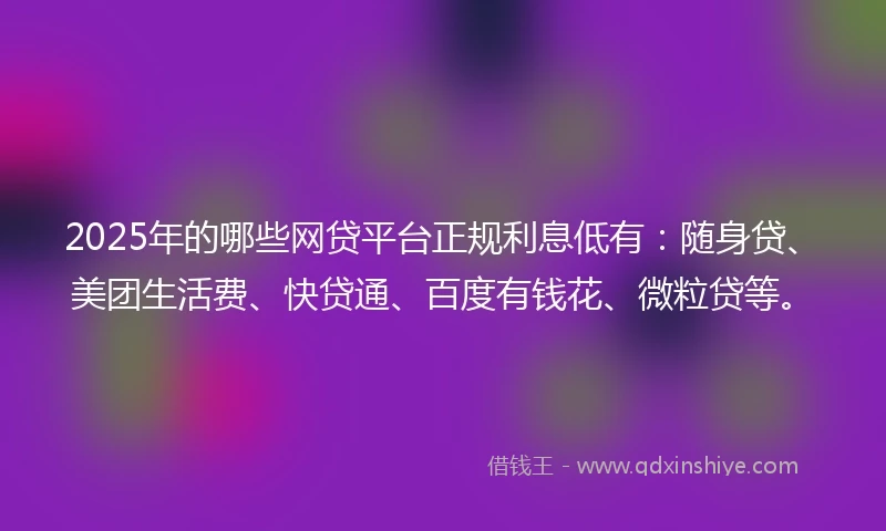 2025年的哪些网贷平台正规利息低有：随身贷、美团生活费、快贷通、百度有钱花、微粒贷等。
