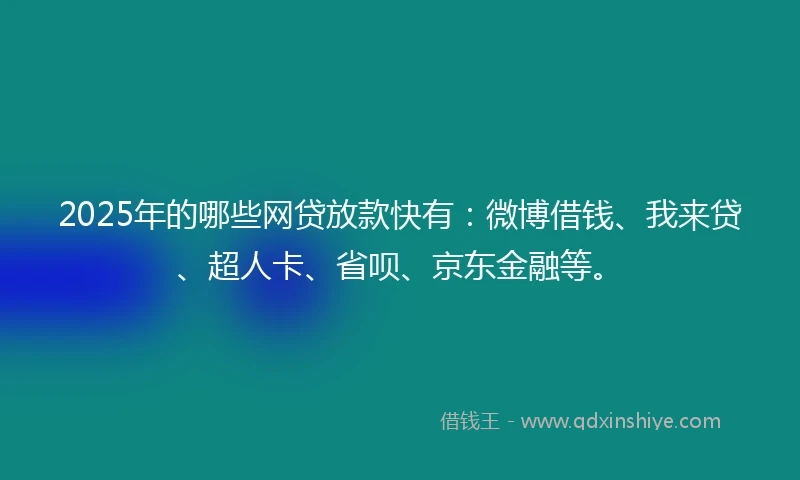 2025年的哪些网贷放款快有：微博借钱、我来贷、超人卡、省呗、京东金融等。