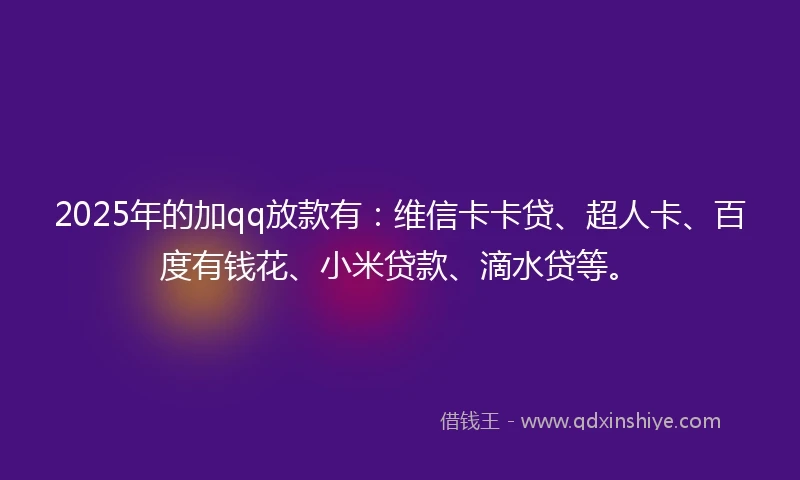 2025年的加qq放款有：维信卡卡贷、超人卡、百度有钱花、小米贷款、滴水贷等。