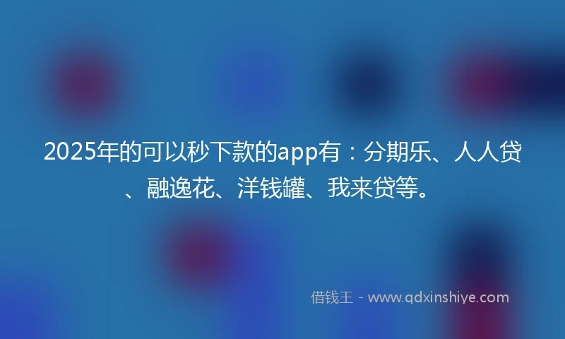 2025年的可以秒下款的app有：分期乐、人人贷、融逸花、洋钱罐、我来贷等。
