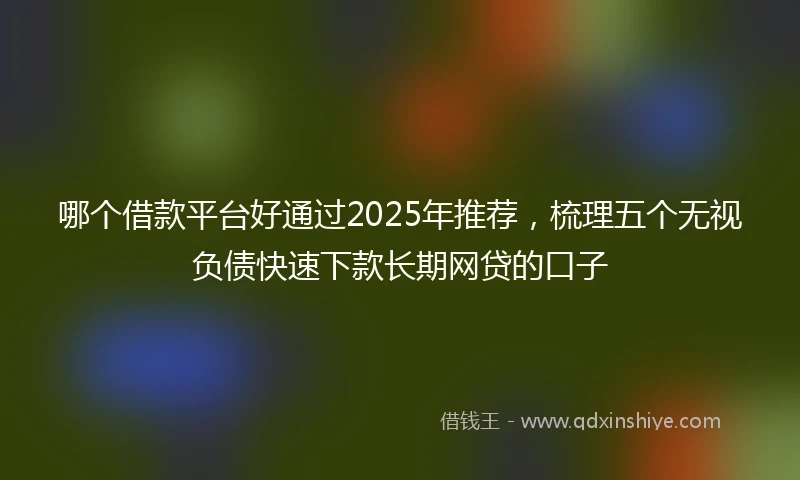 哪个借款平台好通过2025年推荐，梳理五个无视负债快速下款长期网贷的口子