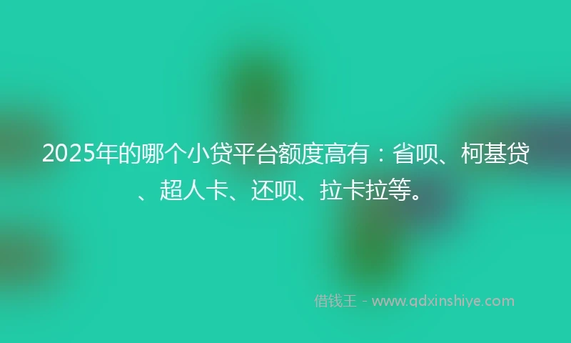 2025年的哪个小贷平台额度高有：省呗、柯基贷、超人卡、还呗、拉卡拉等。