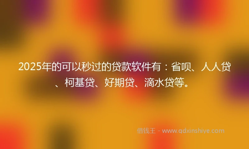 2025年的可以秒过的贷款软件有：省呗、人人贷、柯基贷、好期贷、滴水贷等。