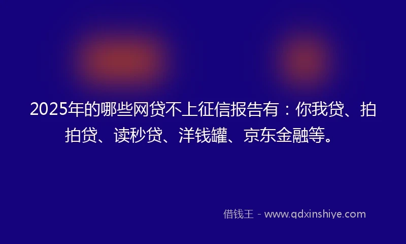 2025年的哪些网贷不上征信报告有：你我贷、拍拍贷、读秒贷、洋钱罐、京东金融等。