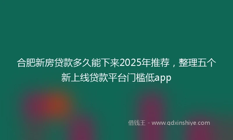 合肥新房贷款多久能下来2025年推荐，整理五个新上线贷款平台门槛低app