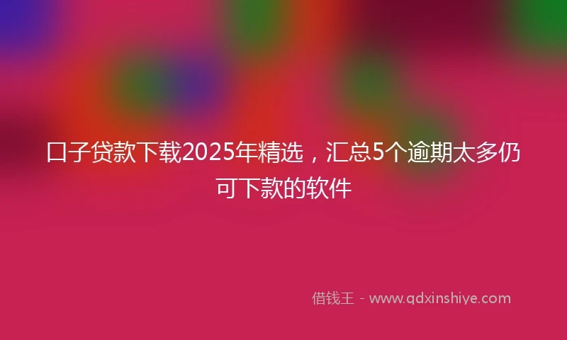 口子贷款下载2025年精选,汇总5个逾期太多仍可下款的软件