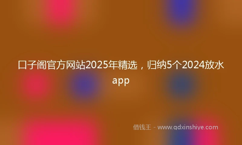 口子阁官方网站2025年精选，归纳5个2024放水app