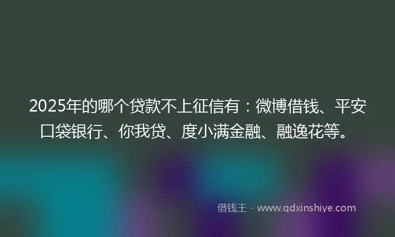 2025年的哪个贷款不上征信有：微博借钱、平安口袋银行、你我贷、度小满金融、融逸花等。