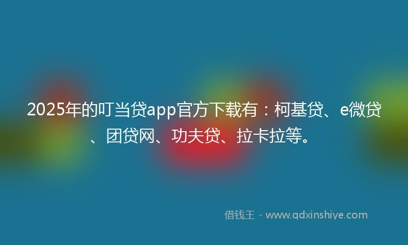 2025年的叮当贷app官方下载有:柯基贷、e微贷、团贷网、功夫贷、拉卡拉等。