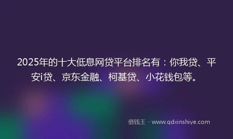 2025年的十大低息网贷平台排名有：你我贷、平安i贷、京东金融、柯基贷、小花钱包等。