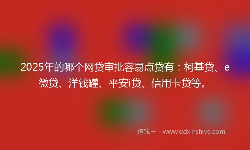 2025年的哪个网贷审批容易点贷有：柯基贷、e微贷、洋钱罐、平安i贷、信用卡贷等。