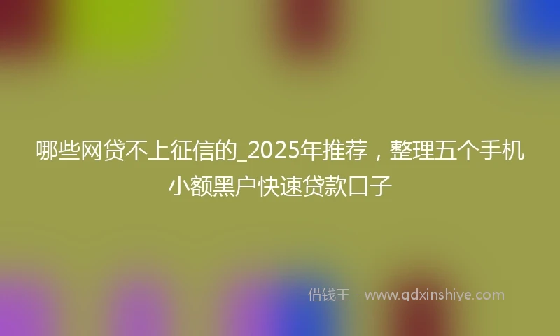 哪些网贷不上征信的_2025年推荐，整理五个手机小额黑户快速贷款口子