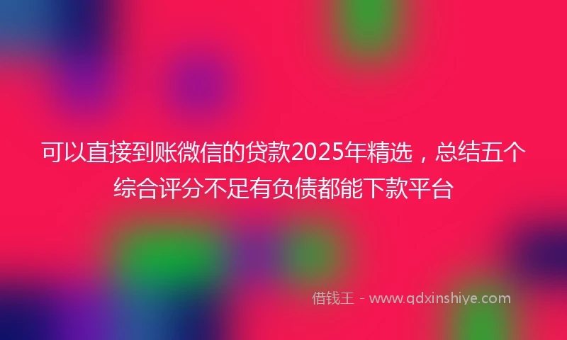 可以直接到账微信的贷款2025年精选，总结五个综合评分不足有负债都能下款平台
