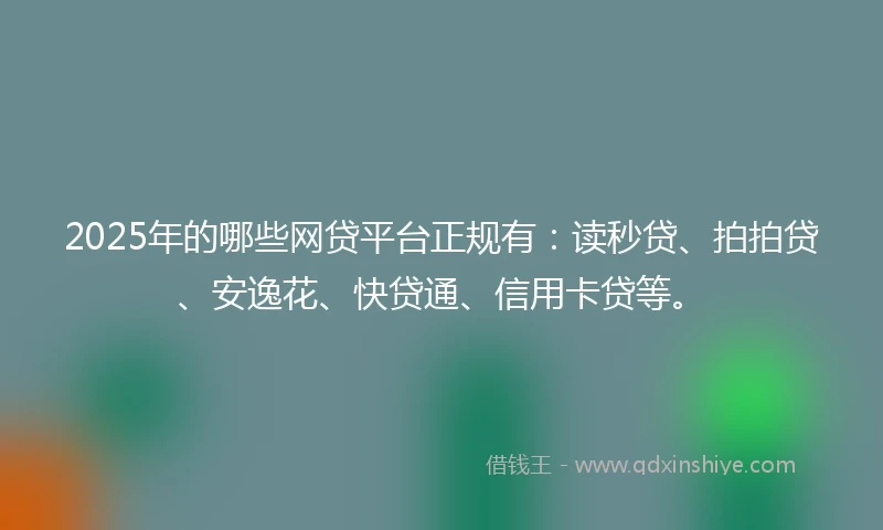 2025年的哪些网贷平台正规有：读秒贷、拍拍贷、安逸花、快贷通、信用卡贷等。