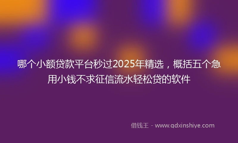 哪个小额贷款平台秒过2025年精选，概括五个急用小钱不求征信流水轻松贷的软件