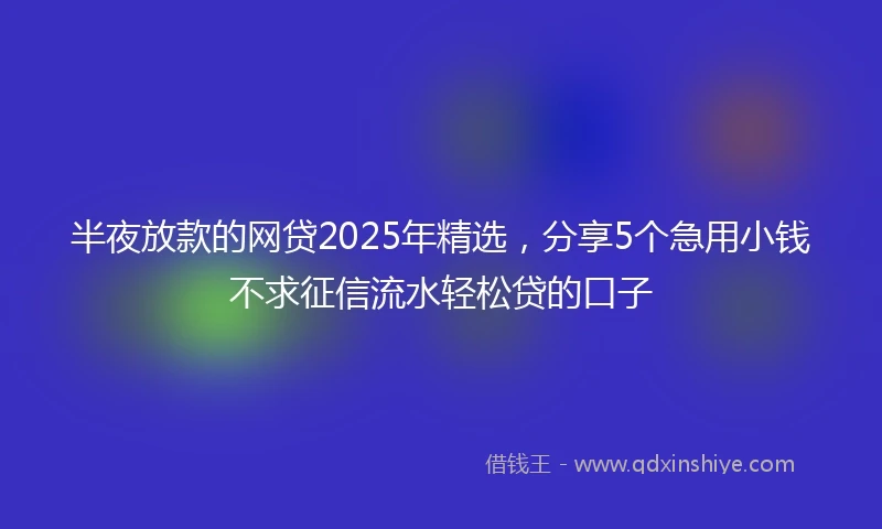 半夜放款的网贷2025年精选，分享5个急用小钱不求征信流水轻松贷的口子