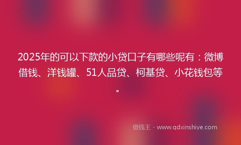 2025年的可以下款的小贷口子有哪些呢有：微博借钱、洋钱罐、51人品贷、柯基贷、小花钱包等。