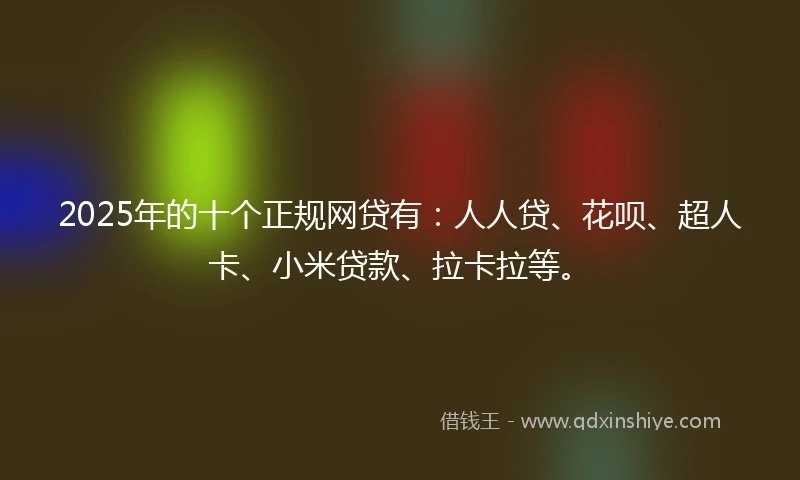 2025年的十个正规网贷有：人人贷、花呗、超人卡、小米贷款、拉卡拉等。