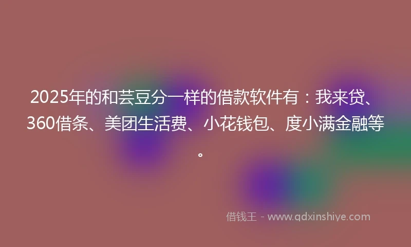 2025年的和芸豆分一样的借款软件有:我来贷、360借条、美团生活费、小花钱包、度小满金融等。