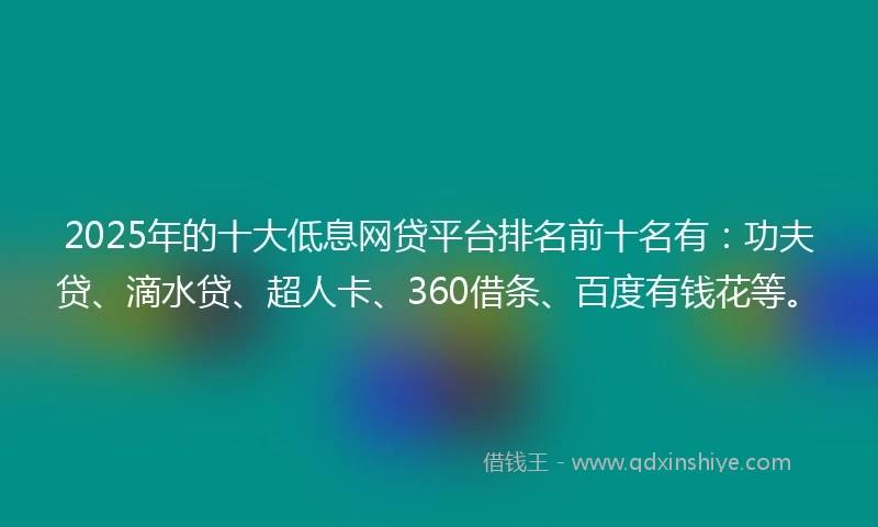 2025年的十大低息网贷平台排名前十名有：功夫贷、滴水贷、超人卡、360借条、百度有钱花等。