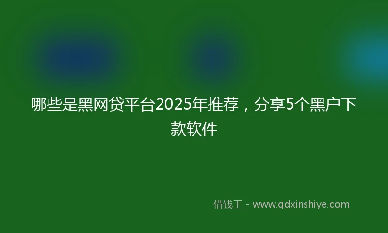 哪些是黑网贷平台2025年推荐，分享5个黑户下款软件