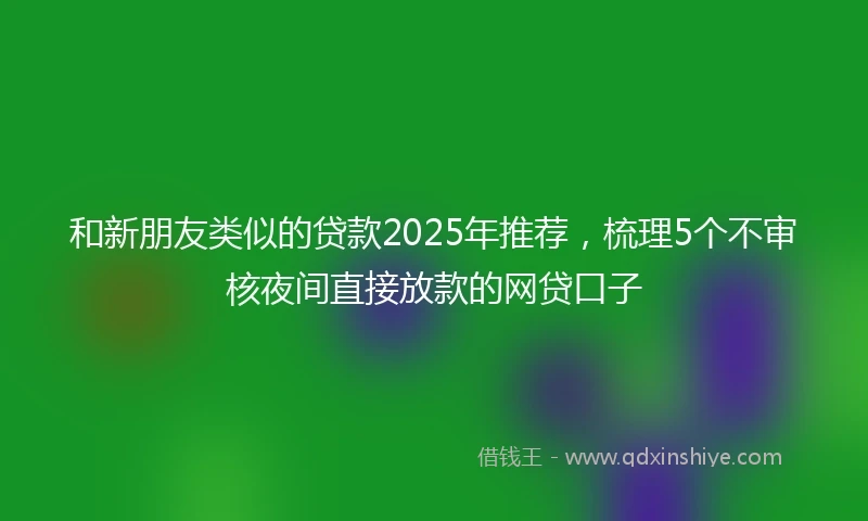 和新朋友类似的贷款2025年推荐，梳理5个不审核夜间直接放款的网贷口子