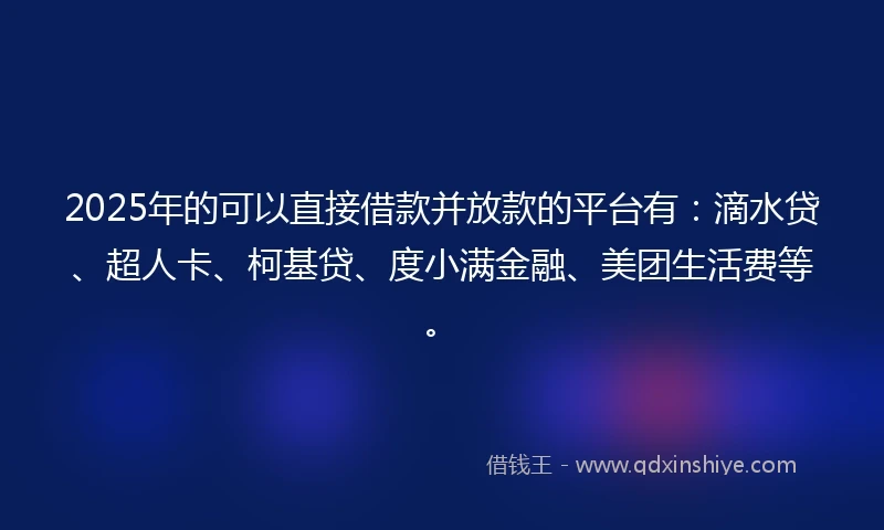 2025年的可以直接借款并放款的平台有：滴水贷、超人卡、柯基贷、度小满金融、美团生活费等。