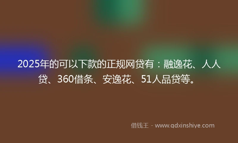 2025年的可以下款的正规网贷有：融逸花、人人贷、360借条、安逸花、51人品贷等。