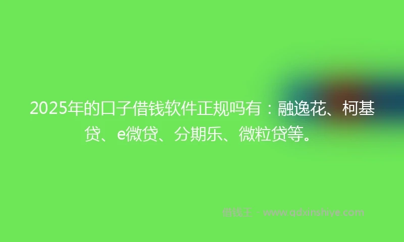 2025年的口子借钱软件正规吗有：融逸花、柯基贷、e微贷、分期乐、微粒贷等。