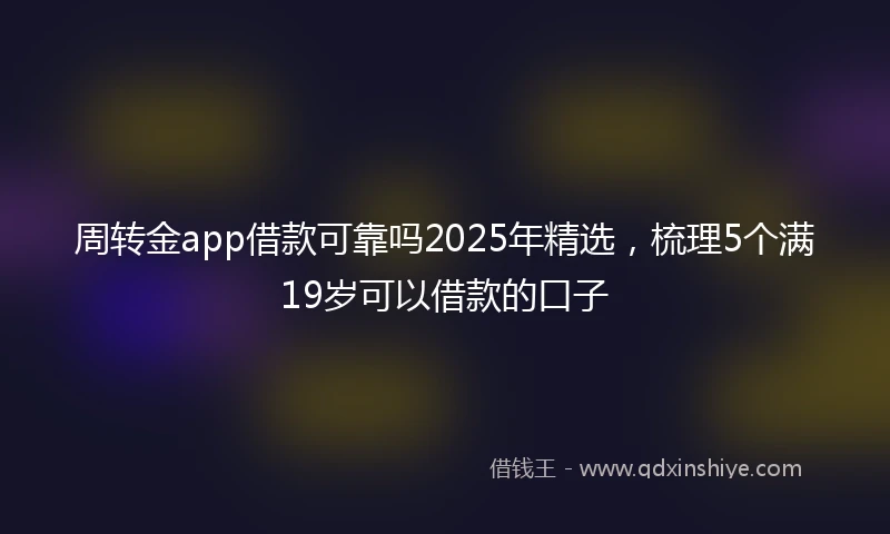 周转金app借款可靠吗2025年精选，梳理5个满19岁可以借款的口子