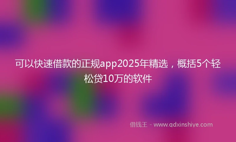 可以快速借款的正规app2025年精选，概括5个轻松贷10万的软件