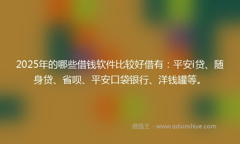 2025年的哪些借钱软件比较好借有：平安i贷、随身贷、省呗、平安口袋银行、洋钱罐等。