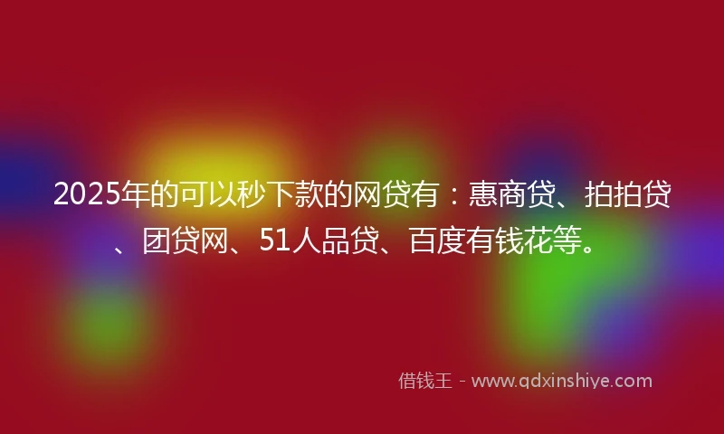 2025年的可以秒下款的网贷有：惠商贷、拍拍贷、团贷网、51人品贷、百度有钱花等。