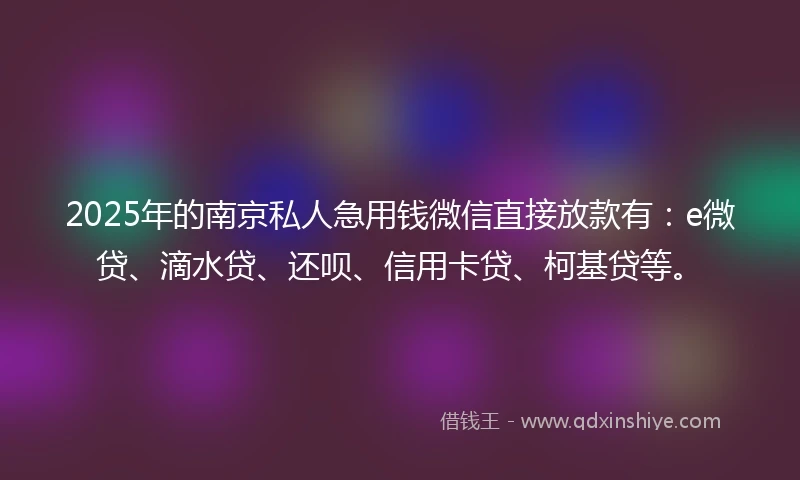 2025年的南京私人急用钱微信直接放款有：e微贷、滴水贷、还呗、信用卡贷、柯基贷等。