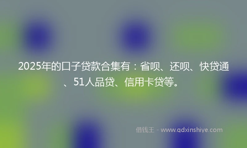 2025年的口子贷款合集有:省呗、还呗、快贷通、51人品贷、信用卡贷等。