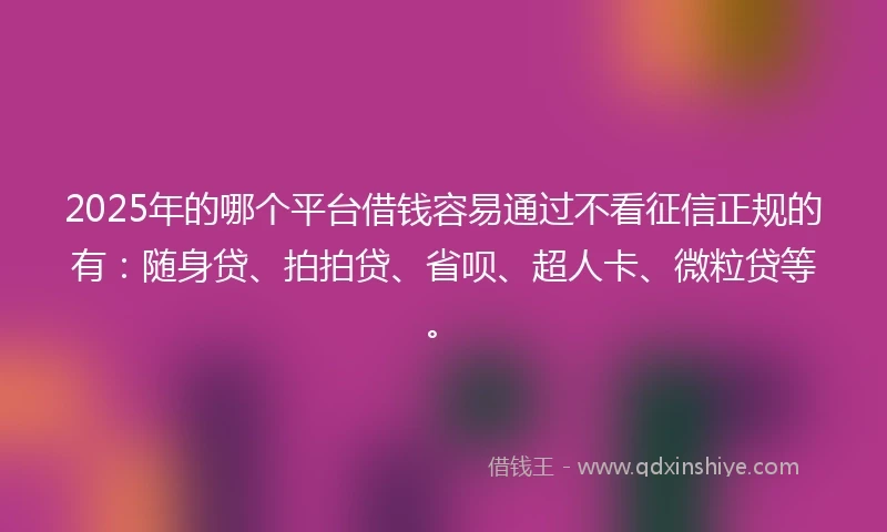 2025年的哪个平台借钱容易通过不看征信正规的有：随身贷、拍拍贷、省呗、超人卡、微粒贷等。