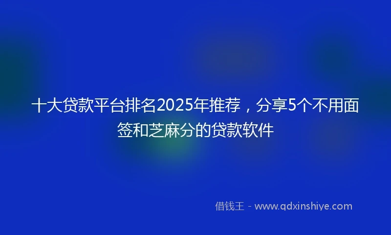 十大贷款平台排名2025年推荐，分享5个不用面签和芝麻分的贷款软件