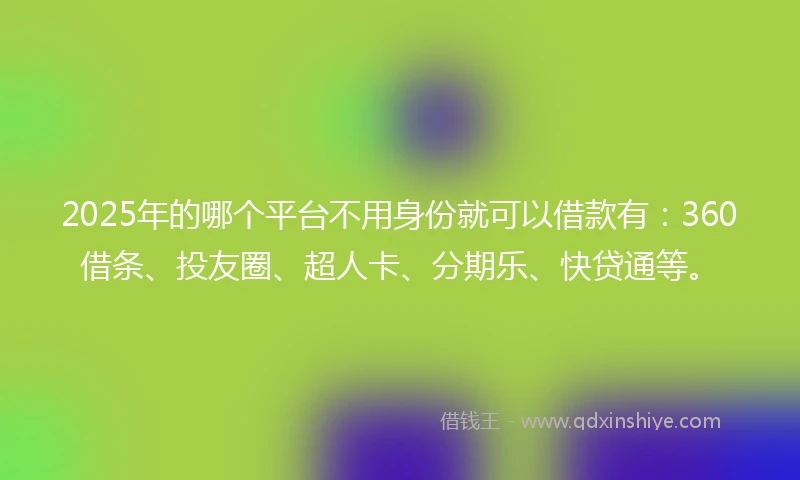 2025年的哪个平台不用身份就可以借款有：360借条、投友圈、超人卡、分期乐、快贷通等。