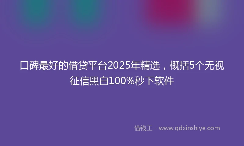 口碑最好的借贷平台2025年精选，概括5个无视征信黑白100%秒下软件